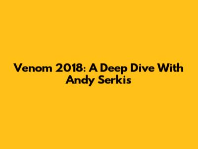 Venom 2018: A Deep Dive With Andy Serkis