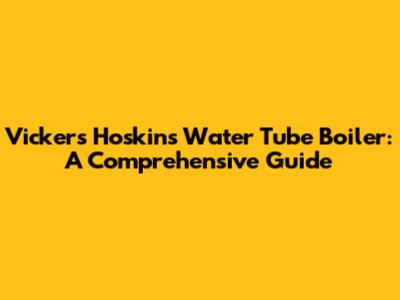 Vickers Hoskins Water Tube Boiler: A Comprehensive Guide