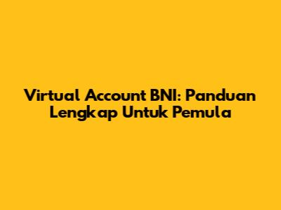 Virtual Account BNI: Panduan Lengkap Untuk Pemula