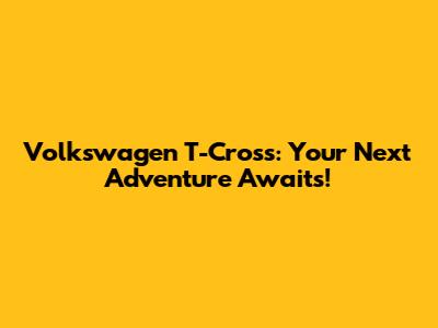 Volkswagen T-Cross: Your Next Adventure Awaits!