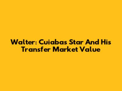 Walter: Cuiaba's Star And His Transfer Market Value