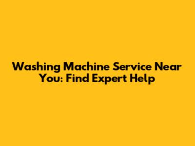 Washing Machine Service Near You: Find Expert Help