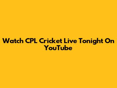 Watch CPL Cricket Live Tonight On YouTube