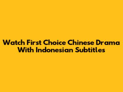 Watch First Choice Chinese Drama With Indonesian Subtitles