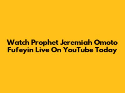 Watch Prophet Jeremiah Omoto Fufeyin Live On YouTube Today