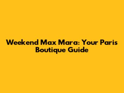 Weekend Max Mara: Your Paris Boutique Guide