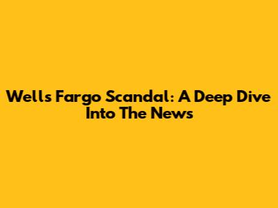 Wells Fargo Scandal: A Deep Dive Into The News
