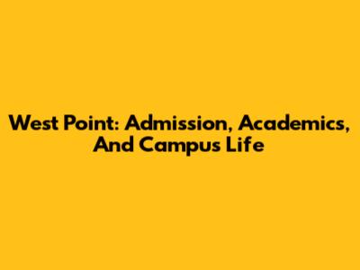 West Point: Admission, Academics, And Campus Life