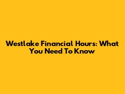 Westlake Financial Hours: What You Need To Know