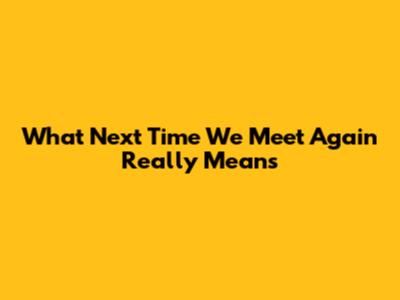 What "Next Time We Meet Again" Really Means