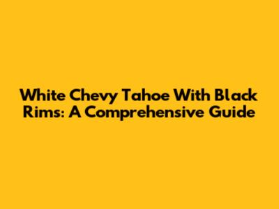 White Chevy Tahoe With Black Rims: A Comprehensive Guide