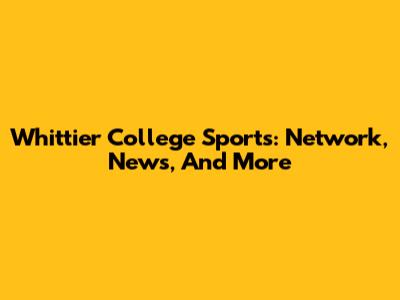 Whittier College Sports: Network, News, And More