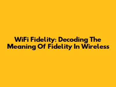 WiFi Fidelity: Decoding The Meaning Of Fidelity In Wireless