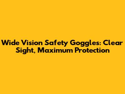 Wide Vision Safety Goggles: Clear Sight, Maximum Protection