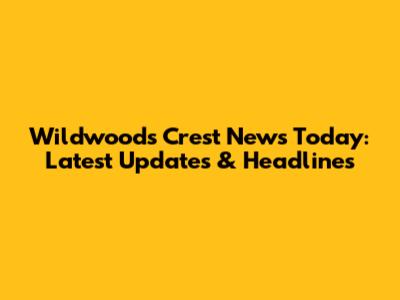 Wildwoods Crest News Today: Latest Updates & Headlines