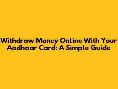 Withdraw Money Online With Your Aadhaar Card: A Simple Guide