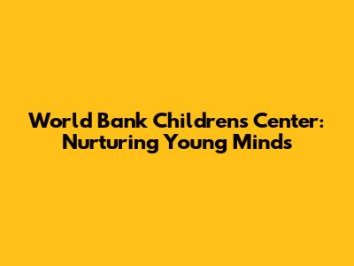 World Bank Children's Center: Nurturing Young Minds