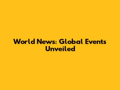 World News: Global Events Unveiled