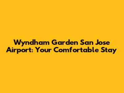 Wyndham Garden San Jose Airport: Your Comfortable Stay
