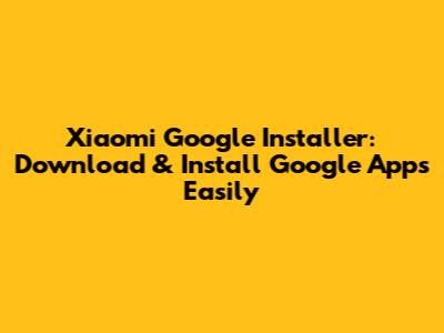 Xiaomi Google Installer: Download & Install Google Apps Easily
