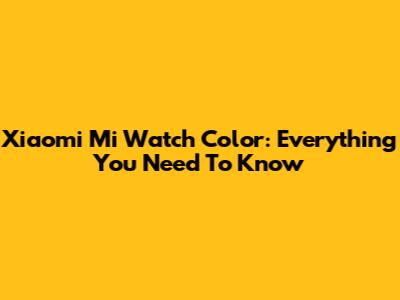 Xiaomi Mi Watch Color: Everything You Need To Know