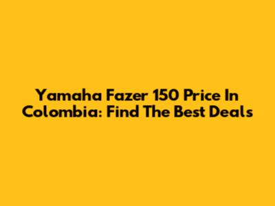 Yamaha Fazer 150 Price In Colombia: Find The Best Deals
