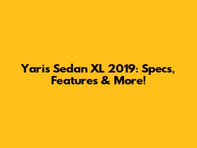 Yaris Sedan XL 2019: Specs, Features & More!
