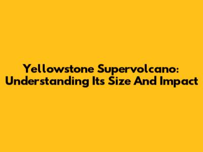 Yellowstone Supervolcano: Understanding Its Size And Impact