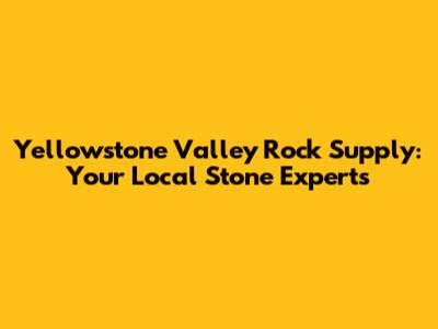Yellowstone Valley Rock Supply: Your Local Stone Experts