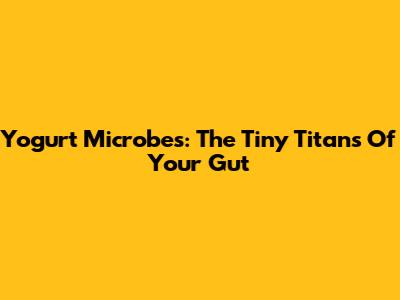 Yogurt Microbes: The Tiny Titans Of Your Gut