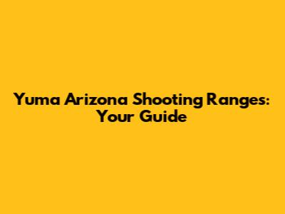 Yuma Arizona Shooting Ranges: Your Guide