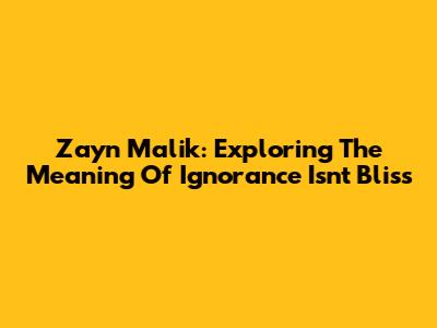 Zayn Malik: Exploring The Meaning Of 'Ignorance Isn't Bliss'