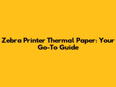 Zebra Printer Thermal Paper: Your Go-To Guide