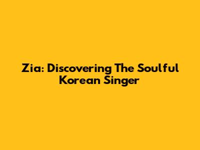 Zia: Discovering The Soulful Korean Singer